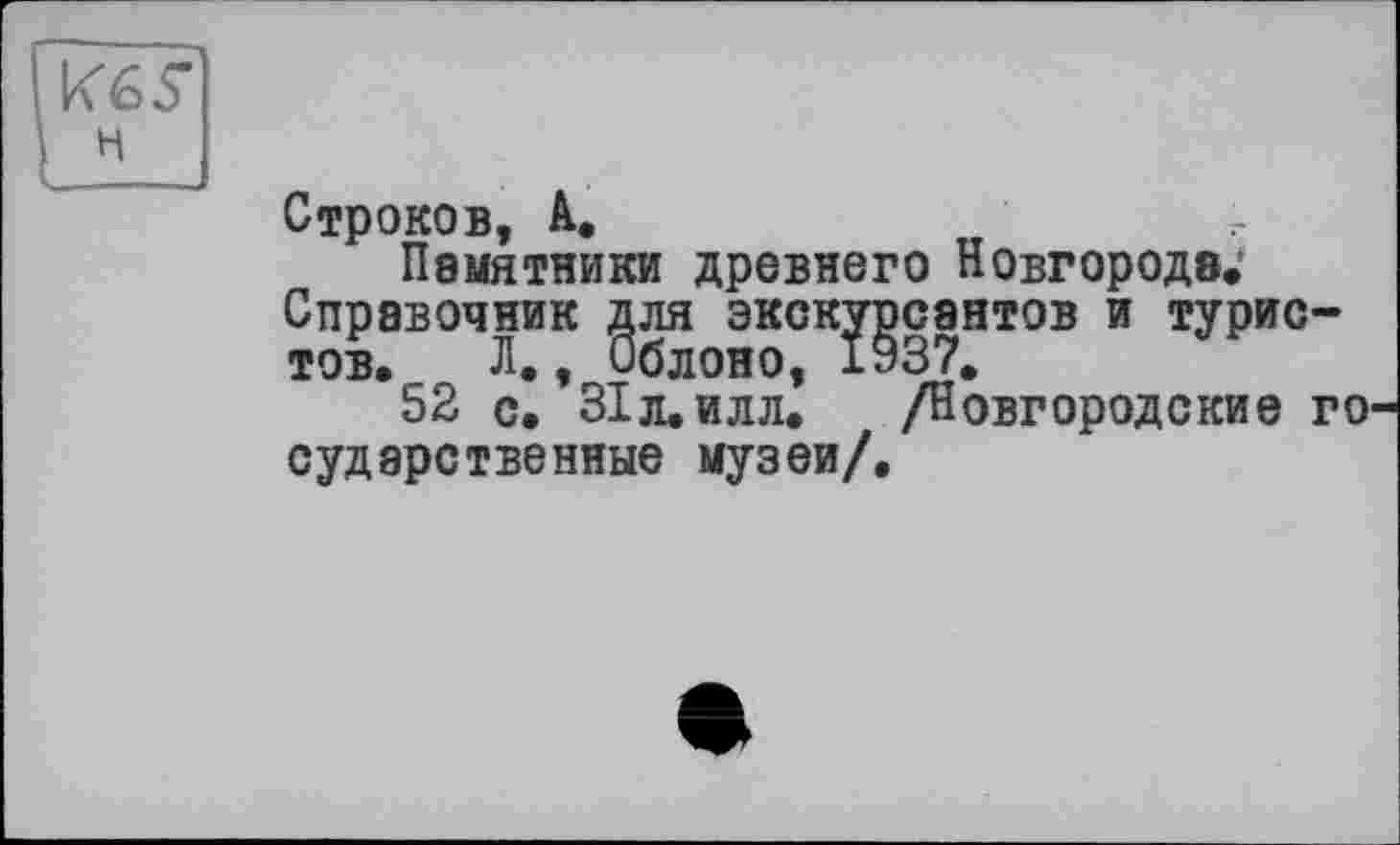 ﻿Строков, А.
Памятники древнего Новгороде; Справочник для экскурсантов и турис тов. Л., Облоно, 1937.
52 с. 31 л. илл.	/Новгородские
судэретвеиные музеи/.